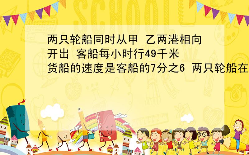 两只轮船同时从甲 乙两港相向开出 客船每小时行49千米 货船的速度是客船的7分之6 两只轮船在离甲 乙两