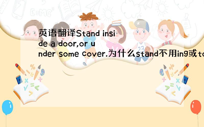 英语翻译Stand inside a door,or under some cover.为什么stand不用ing或to