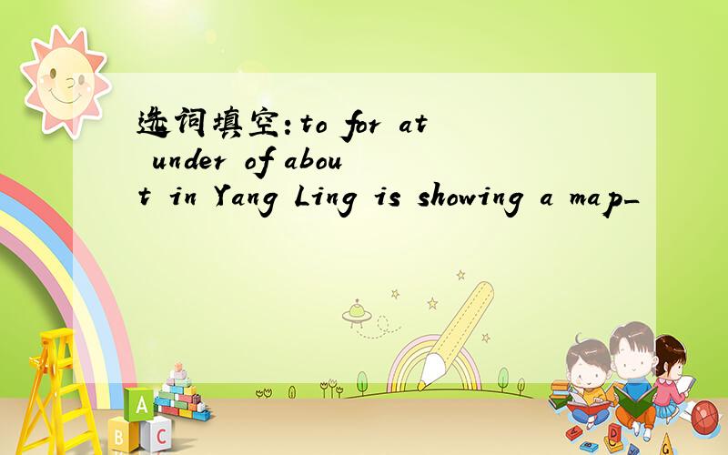 选词填空：to for at under of about in Yang Ling is showing a map_