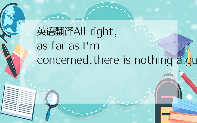 英语翻译All right,as far as I'm concerned,there is nothing a guy