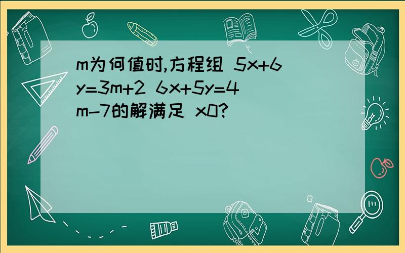 m为何值时,方程组 5x+6y=3m+2 6x+5y=4m-7的解满足 x0?