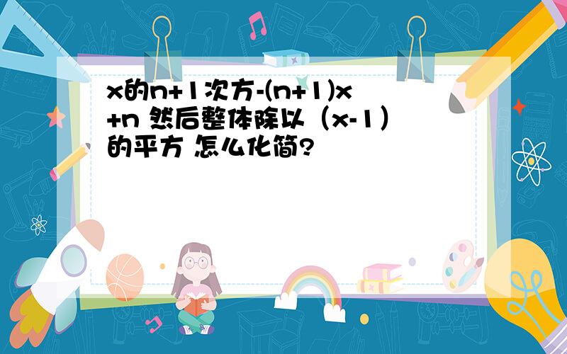 x的n+1次方-(n+1)x+n 然后整体除以（x-1）的平方 怎么化简?