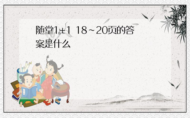 随堂1+1 18~20页的答案是什么