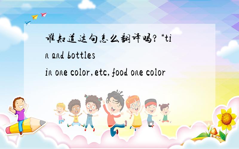 谁知道这句怎么翻译吗?“tin and bottles in one color,etc,food one color