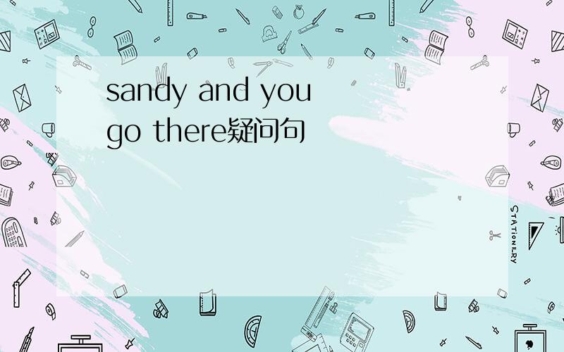 sandy and you go there疑问句