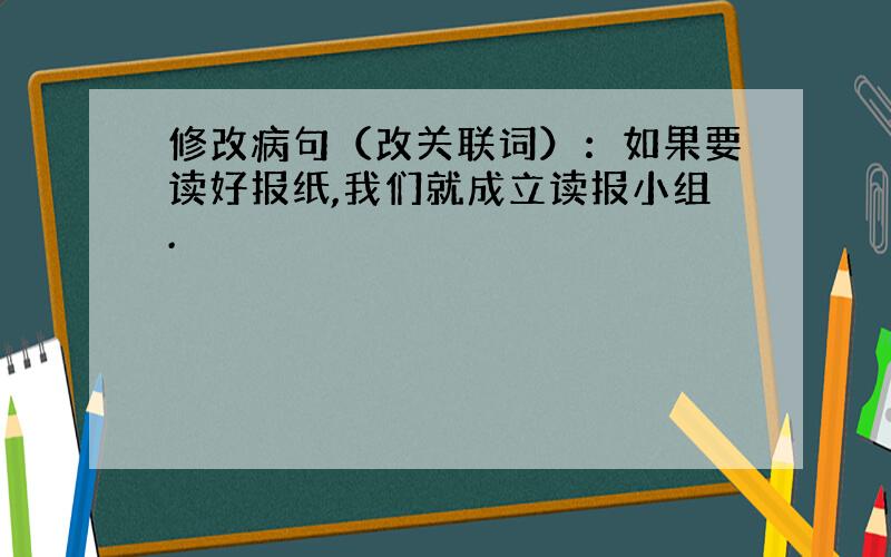 修改病句（改关联词）：如果要读好报纸,我们就成立读报小组.