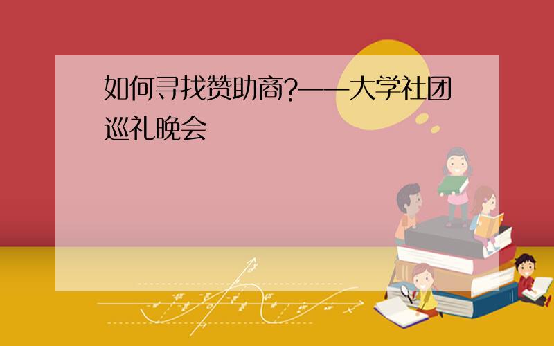 如何寻找赞助商?——大学社团巡礼晚会