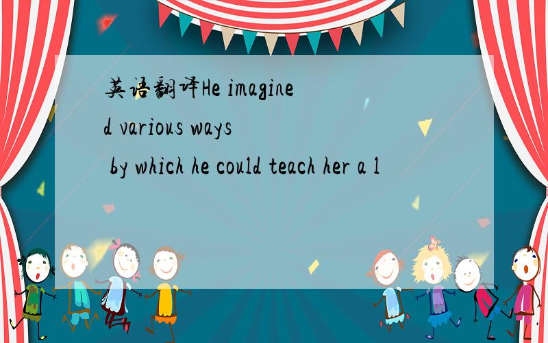 英语翻译He imagined various ways by which he could teach her a l