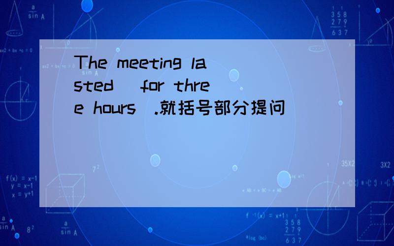 The meeting lasted (for three hours).就括号部分提问