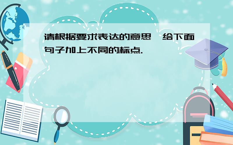 请根据要求表达的意思,给下面句子加上不同的标点.