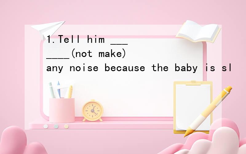 1.Tell him _______(not make)any noise because the baby is sl