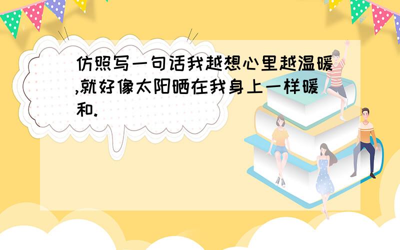 仿照写一句话我越想心里越温暖,就好像太阳晒在我身上一样暖和.