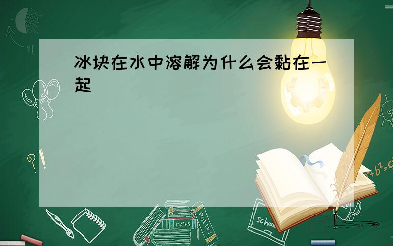 冰块在水中溶解为什么会黏在一起