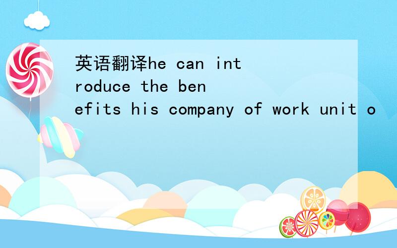 英语翻译he can introduce the benefits his company of work unit o