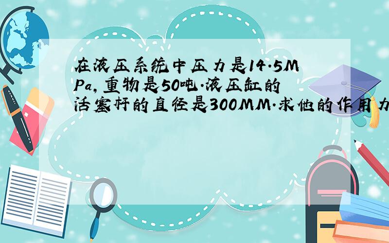 在液压系统中压力是14.5MPa,重物是50吨.液压缸的活塞杆的直径是300MM.求他的作用力!