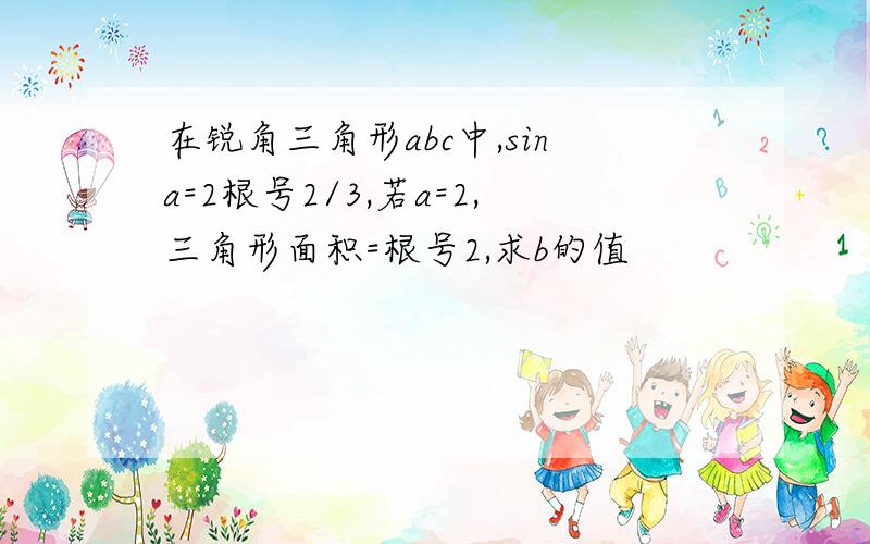 在锐角三角形abc中,sina=2根号2/3,若a=2,三角形面积=根号2,求b的值