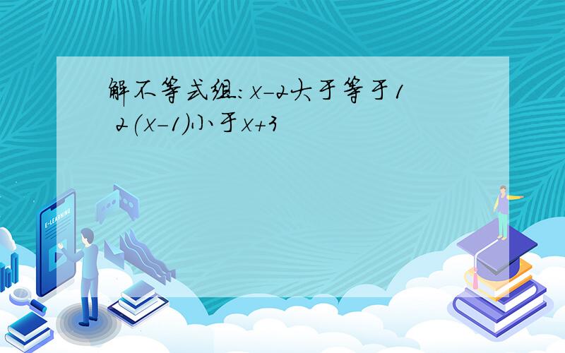 解不等式组:x-2大于等于1 2(x-1)小于x+3