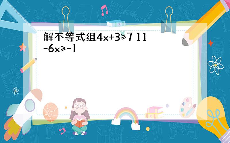 解不等式组4x+3≥7 11-6x≥-1