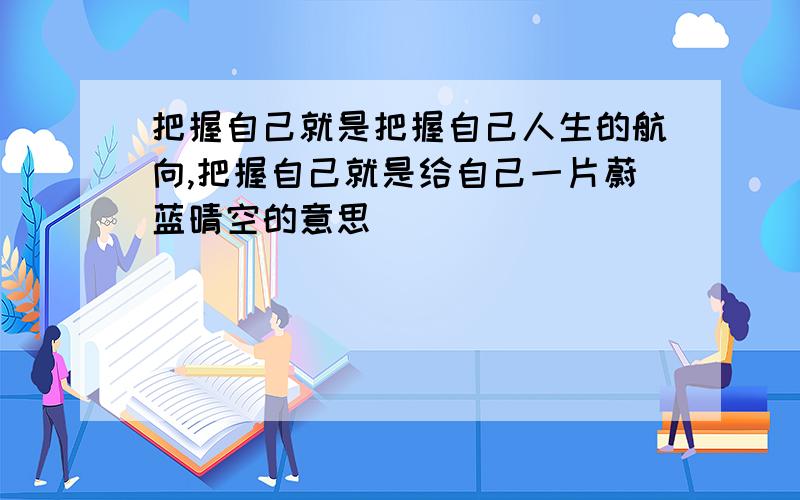 把握自己就是把握自己人生的航向,把握自己就是给自己一片蔚蓝晴空的意思