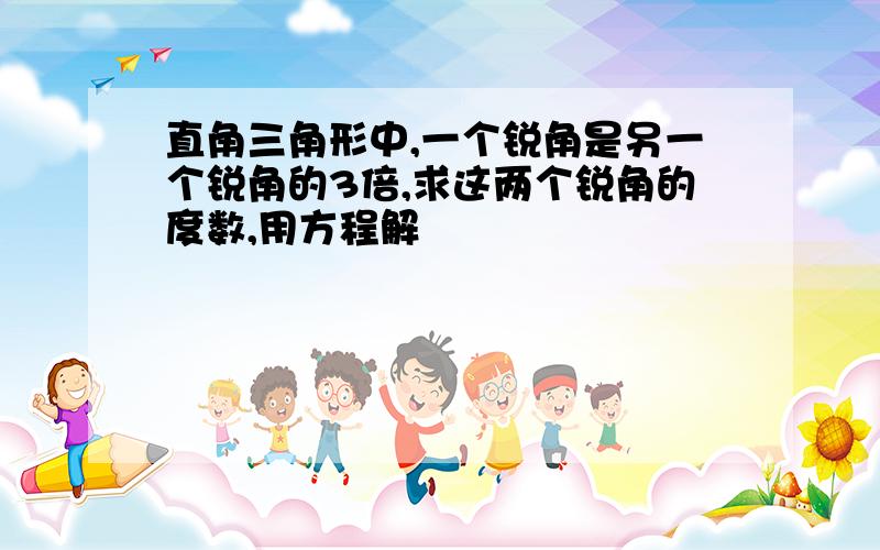 直角三角形中,一个锐角是另一个锐角的3倍,求这两个锐角的度数,用方程解