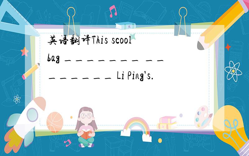 英语翻译This scoolbag _______ ________ Li Ping's.