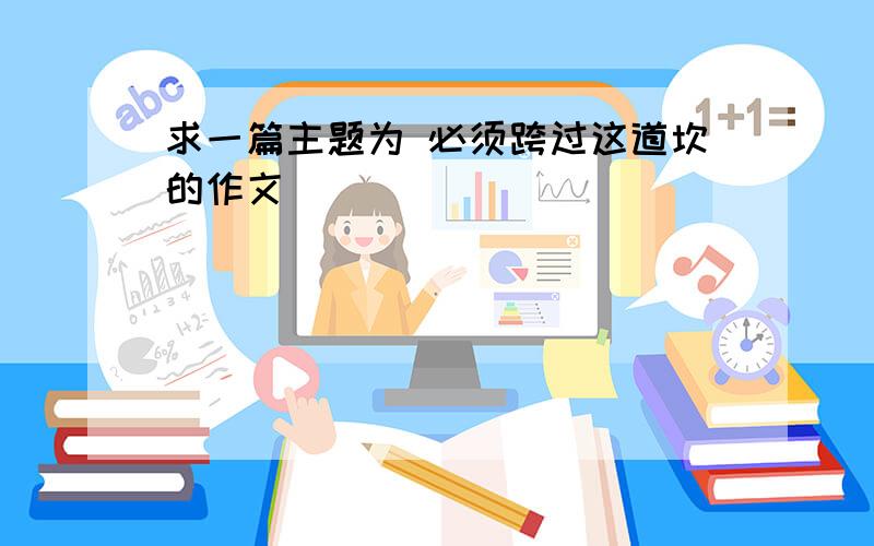 求一篇主题为 必须跨过这道坎的作文