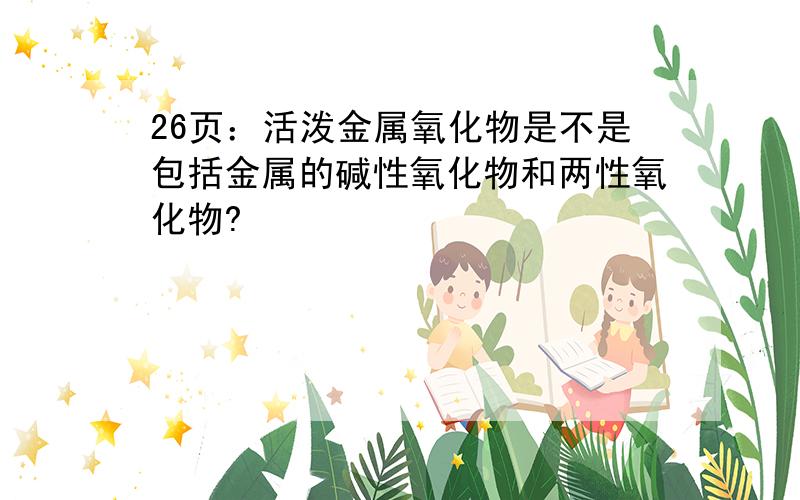 26页：活泼金属氧化物是不是包括金属的碱性氧化物和两性氧化物?