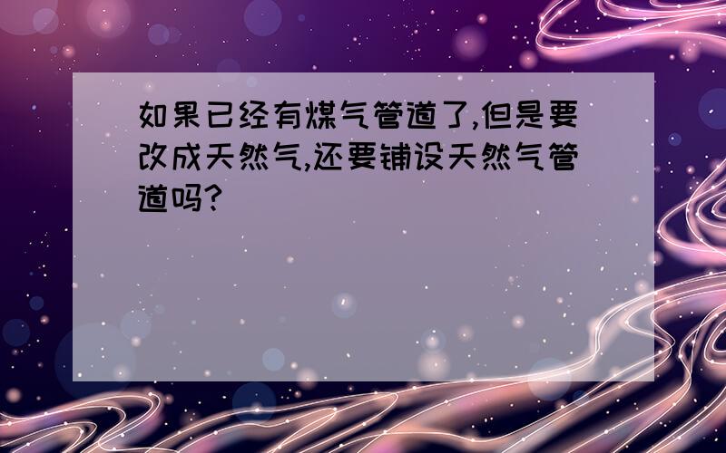 如果已经有煤气管道了,但是要改成天然气,还要铺设天然气管道吗?