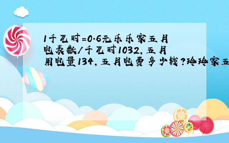 1千瓦时=0.6元乐乐家五月电表数/千瓦时1032,五月用电量134,五月电费多少钱?玲玲家五月电表数/千瓦时904,五