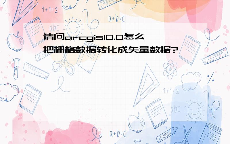 请问arcgis10.0怎么把栅格数据转化成矢量数据?