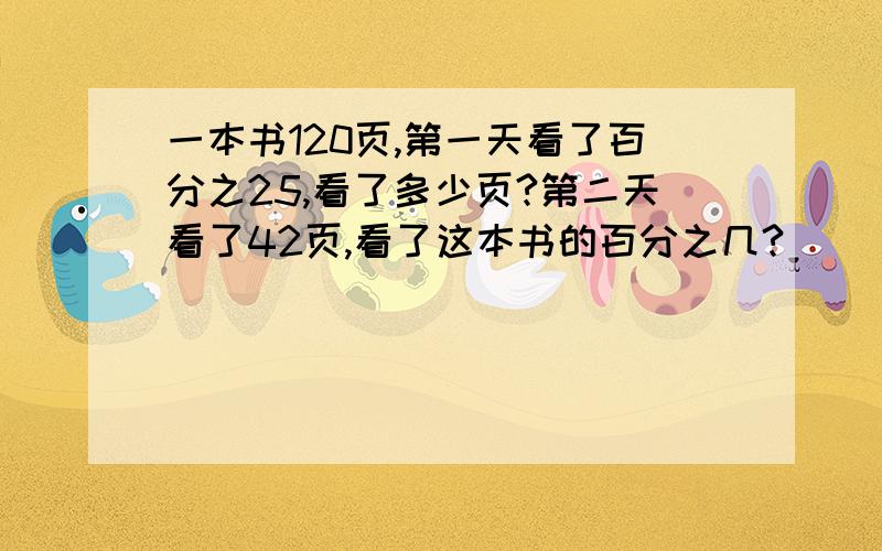 一本书120页,第一天看了百分之25,看了多少页?第二天看了42页,看了这本书的百分之几?