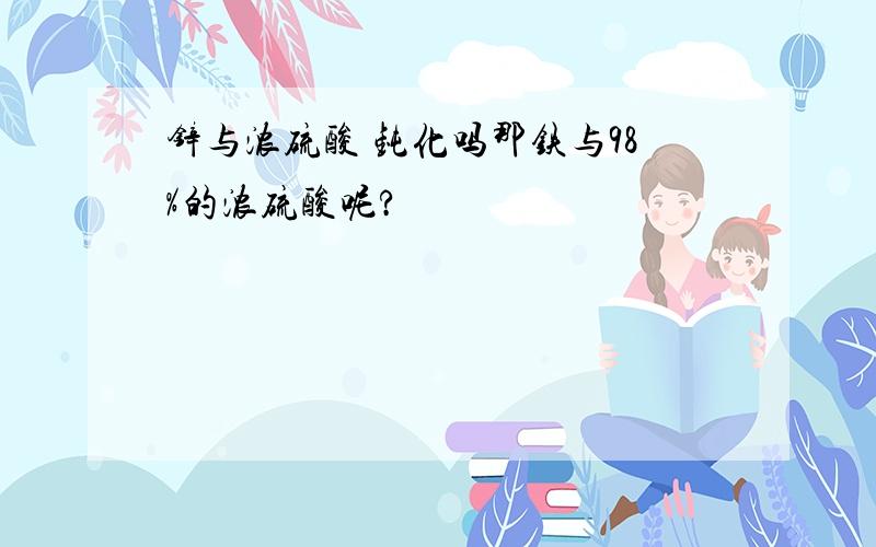 锌与浓硫酸 钝化吗那铁与98%的浓硫酸呢?