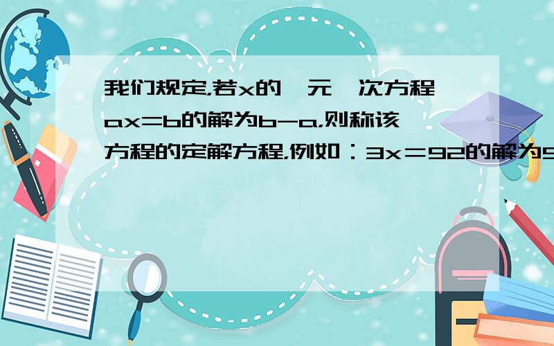 我们规定，若x的一元一次方程ax=b的解为b-a，则称该方程的定解方程，例如：3x＝92的解为92−3＝32，则该方程3