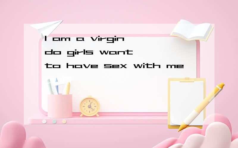 I am a virgin,do girls want to have sex with me