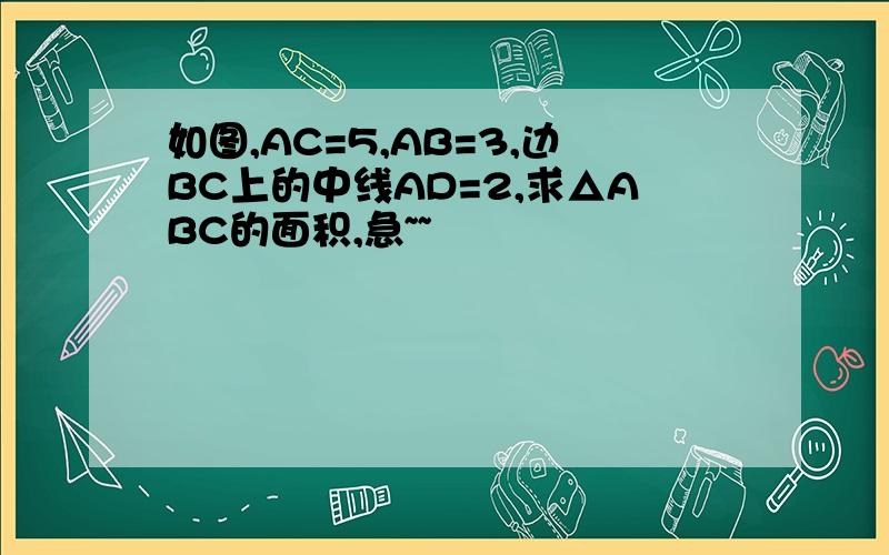 如图,AC=5,AB=3,边BC上的中线AD=2,求△ABC的面积,急~~