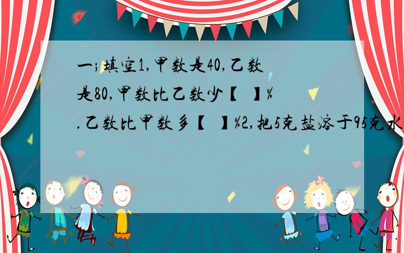 一;填空1,甲数是40,乙数是80,甲数比乙数少【 】%.乙数比甲数多【 】%2,把5克盐溶于95克水中,盐占水的【 】