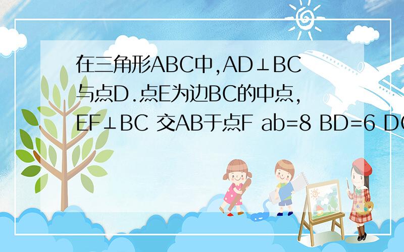 在三角形ABC中,AD⊥BC与点D.点E为边BC的中点,EF⊥BC 交AB于点F ab=8 BD=6 DC=4 求AF的