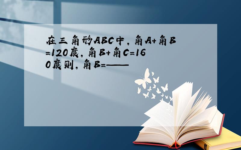 在三角形ABC中,角A+角B=120度,角B+角C=160度则,角B=——