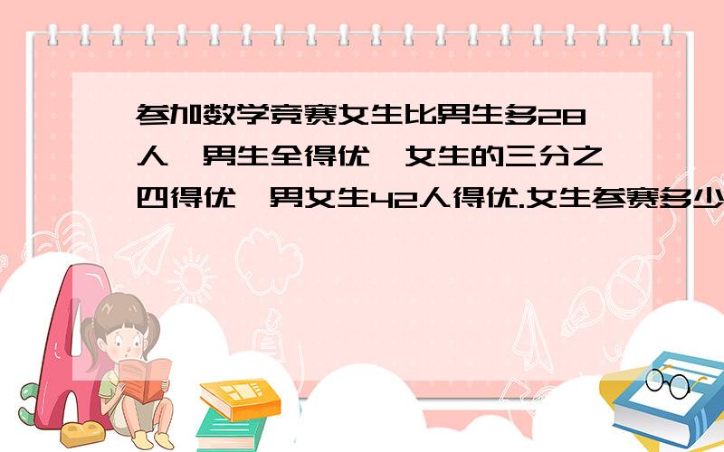 参加数学竞赛女生比男生多28人,男生全得优,女生的三分之四得优,男女生42人得优.女生参赛多少人?