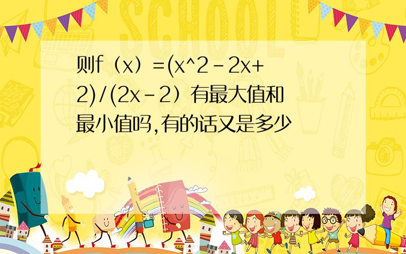 则f（x）=(x^2-2x+2)/(2x-2）有最大值和最小值吗,有的话又是多少