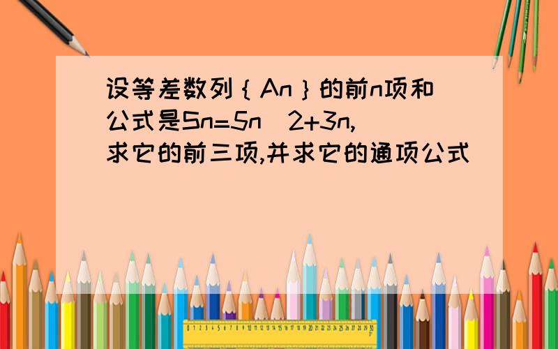 设等差数列｛An｝的前n项和公式是Sn=5n^2+3n,求它的前三项,并求它的通项公式