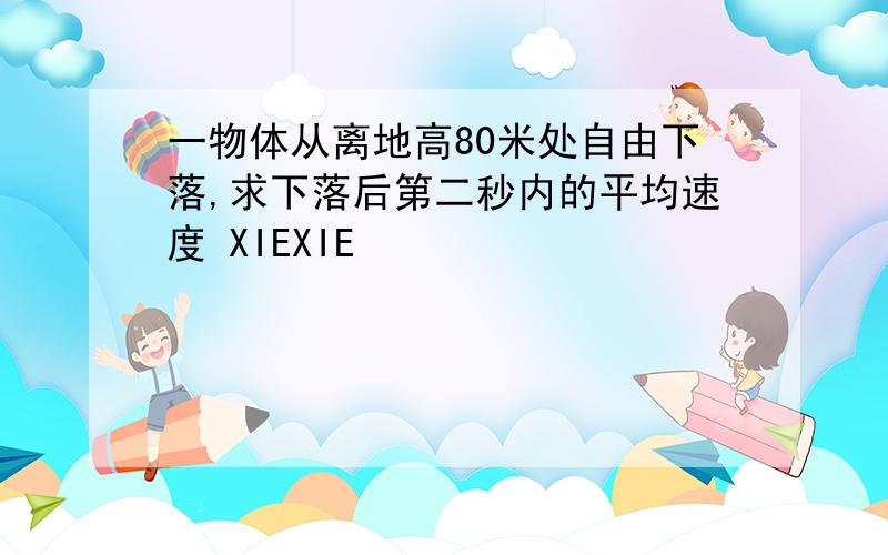 一物体从离地高80米处自由下落,求下落后第二秒内的平均速度 XIEXIE