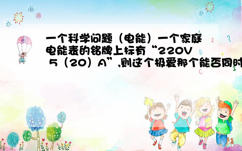 一个科学问题（电能）一个家庭电能表的铭牌上标有“220V 5（20）A”,则这个极爱那个能否同时使用“220V 1500