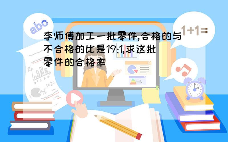 李师傅加工一批零件,合格的与不合格的比是19:1,求这批零件的合格率