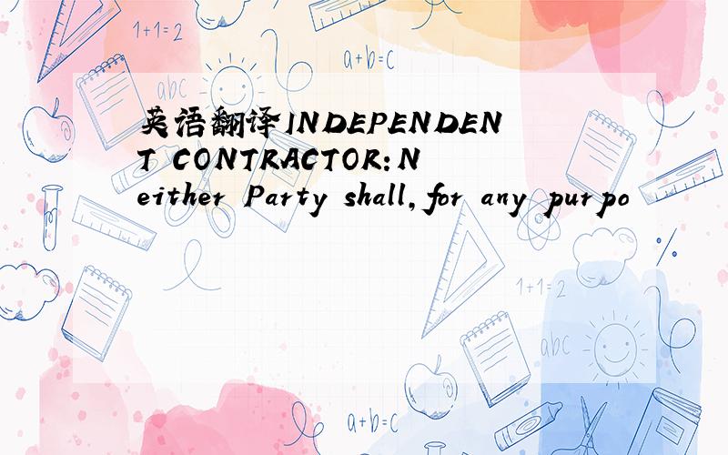 英语翻译INDEPENDENT CONTRACTOR:Neither Party shall,for any purpo