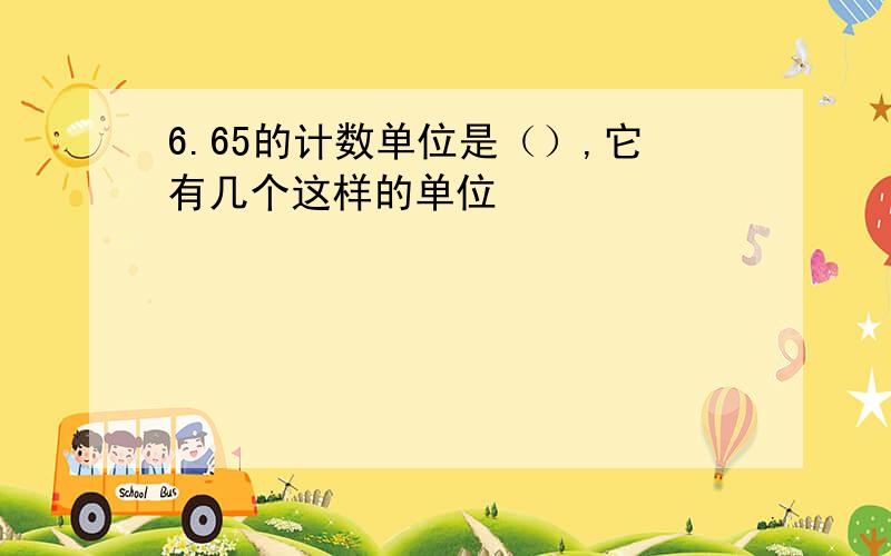 6.65的计数单位是（）,它有几个这样的单位