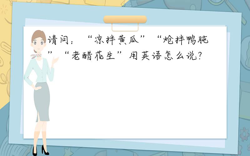 请问：“凉拌黄瓜”“炝拌鸭肫”“老醋花生”用英语怎么说?