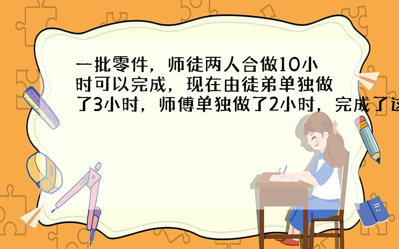 一批零件，师徒两人合做10小时可以完成，现在由徒弟单独做了3小时，师傅单独做了2小时，完成了这批零件的29