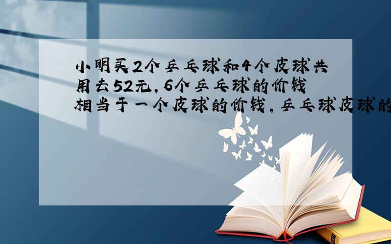 小明买2个乒乓球和4个皮球共用去52元,6个乒乓球的价钱相当于一个皮球的价钱,乒乓球皮球的单价各多少元