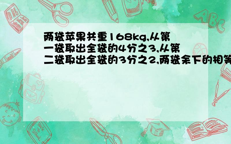 两袋苹果共重168kg,从第一袋取出全袋的4分之3,从第二袋取出全袋的3分之2,两袋余下的相等,原来各几?